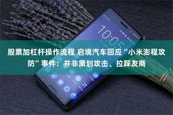 股票加杠杆操作流程 启境汽车回应“小米澎程攻防”事件：并非策划攻击、拉踩友商
