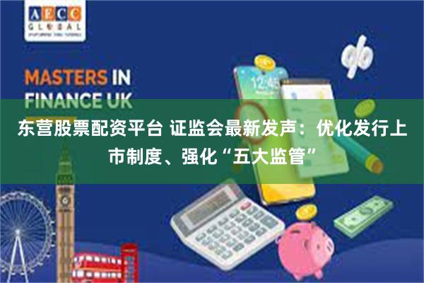 东营股票配资平台 证监会最新发声:优化发行上市制度、强化“五大监管”