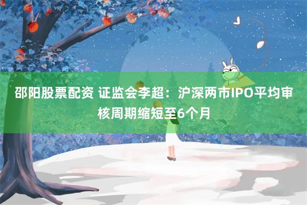 邵阳股票配资 证监会李超：沪深两市IPO平均审核周期缩短至6个月