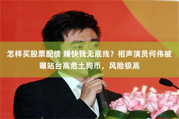 怎样买股票配债 赚快钱无底线？相声演员何伟被曝站台高危土狗币，风险极高