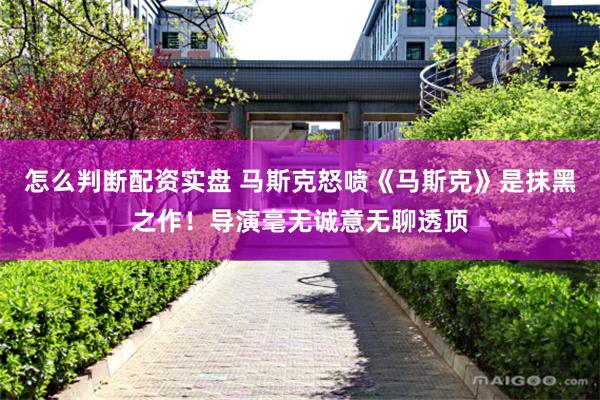 怎么判断配资实盘 马斯克怒喷《马斯克》是抹黑之作！导演毫无诚意无聊透顶