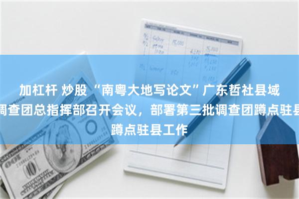加杠杆 炒股 “南粤大地写论文”广东哲社县域发展调查团总指挥部召开会议，部署第三批调查团蹲点驻县工作