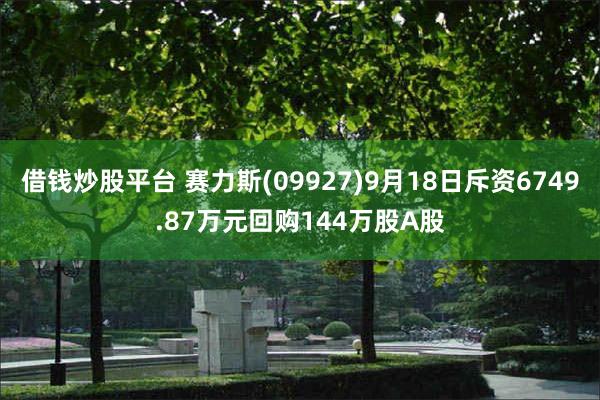 借钱炒股平台 赛力斯(09927)9月18日斥资6749.87万元回购144万股A股