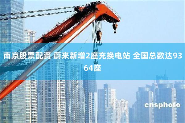 南京股票配资 蔚来新增2座充换电站 全国总数达9364座