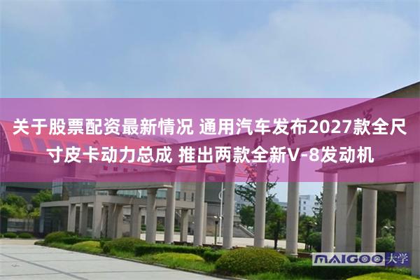 关于股票配资最新情况 通用汽车发布2027款全尺寸皮卡动力总成 推出两款全新V-8发动机