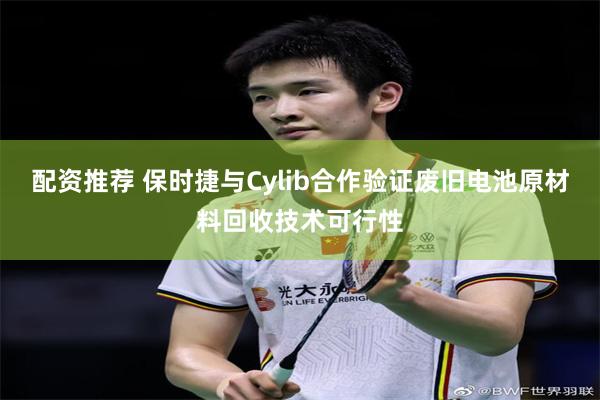 配资推荐 保时捷与Cylib合作验证废旧电池原材料回收技术可行性