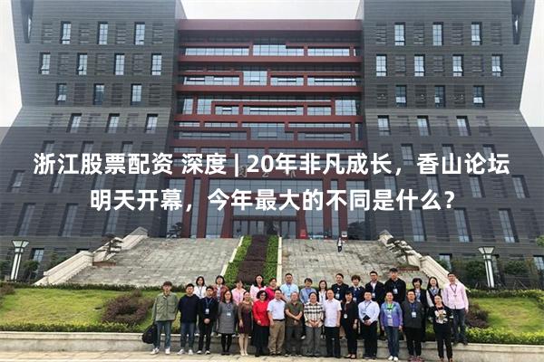 浙江股票配资 深度 | 20年非凡成长，香山论坛明天开幕，今年最大的不同是什么？