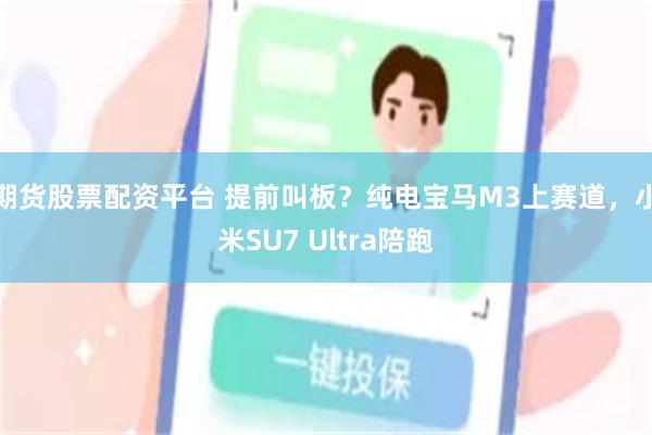 期货股票配资平台 提前叫板？纯电宝马M3上赛道，小米SU7 Ultra陪跑