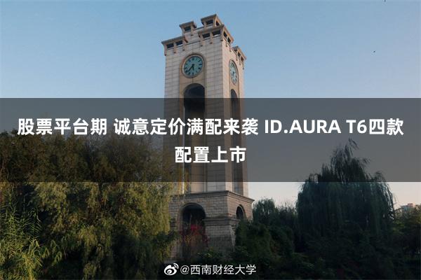 股票平台期 诚意定价满配来袭 ID.AURA T6四款配置上市