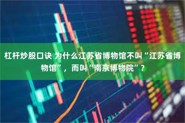 杠杆炒股口诀 为什么江苏省博物馆不叫“江苏省博物馆”，而叫“南京博物院”？