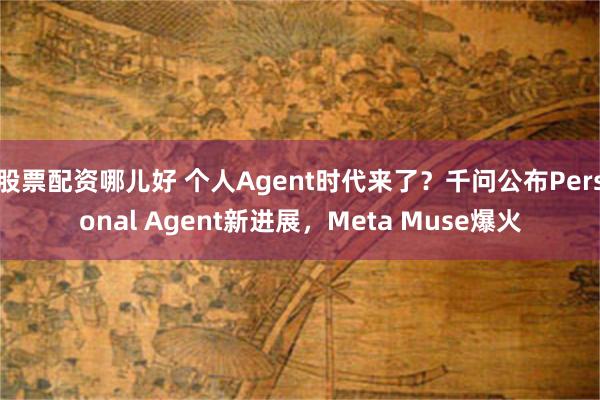 股票配资哪儿好 个人Agent时代来了？千问公布Personal Agent新进展，Meta Muse爆火