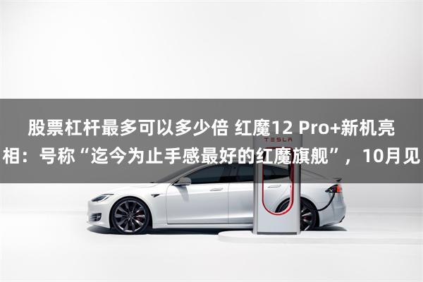 股票杠杆最多可以多少倍 红魔12 Pro+新机亮相:号称“迄今为止手感最好的红魔旗舰”,10月见