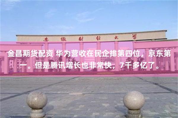 金昌期货配资 华为营收在民企排第四位，京东第一。但是腾讯增长也非常快，7千多亿了。