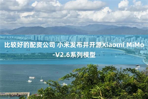 比较好的配资公司 小米发布并开源Xiaomi MiMo-V2.6系列模型