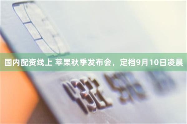 国内配资线上 苹果秋季发布会，定档9月10日凌晨