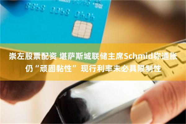 崇左股票配资 堪萨斯城联储主席Schmid称通胀仍“顽固黏性” 现行利率未必具限制性