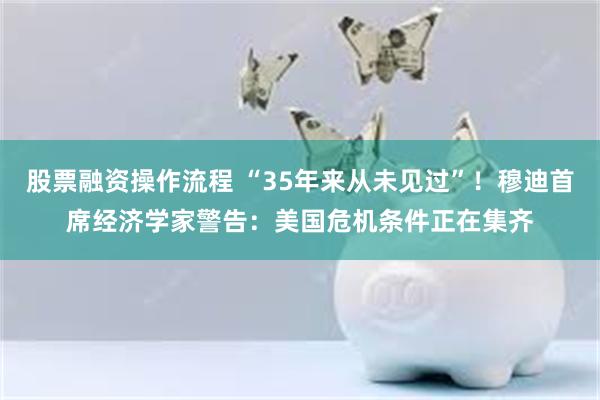 股票融资操作流程 “35年来从未见过”！穆迪首席经济学家警告：美国危机条件正在集齐