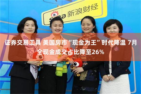 证券交易工具 美国房市“现金为王”时代降温 7月全现金成交占比降至26%