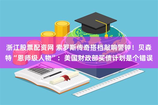浙江股票配资网 索罗斯传奇搭档敲响警钟！贝森特“恩师级人物”：美国财政部买债计划是个错误