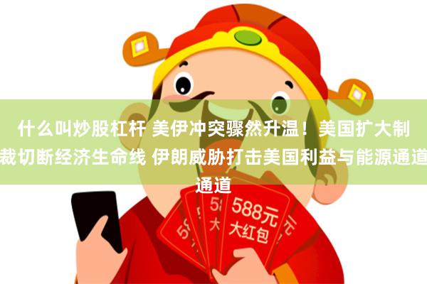 什么叫炒股杠杆 美伊冲突骤然升温！美国扩大制裁切断经济生命线 伊朗威胁打击美国利益与能源通道