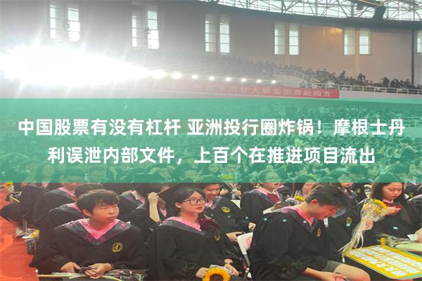中国股票有没有杠杆 亚洲投行圈炸锅！摩根士丹利误泄内部文件，上百个在推进项目流出