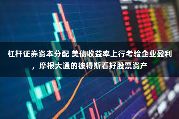 杠杆证券资本分配 美债收益率上行考验企业盈利，摩根大通的彼得斯看好股票资产