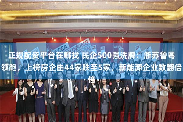 正规配资平台在哪找 民企500强洗牌：浙苏鲁粤领跑，上榜房企由44家跌至5家，新能源企业数翻倍
