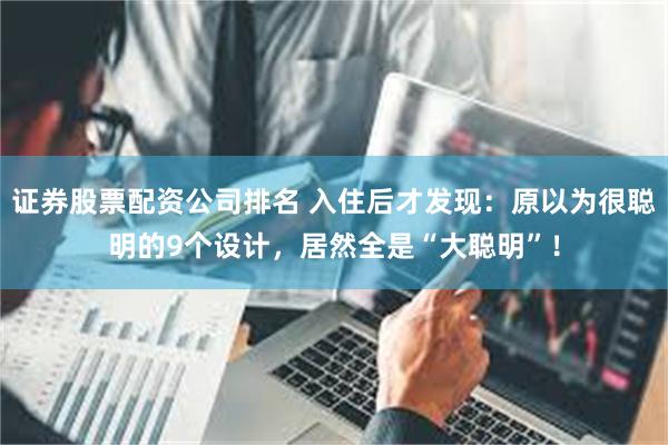证券股票配资公司排名 入住后才发现：原以为很聪明的9个设计，居然全是“大聪明”！