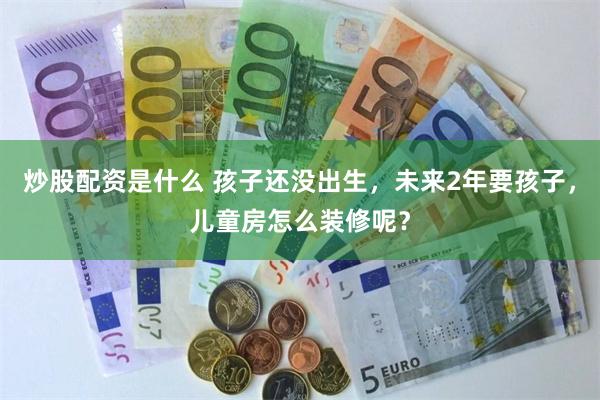 炒股配资是什么 孩子还没出生，未来2年要孩子，儿童房怎么装修呢？
