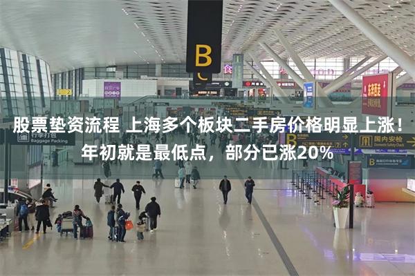 股票垫资流程 上海多个板块二手房价格明显上涨！年初就是最低点，部分已涨20%