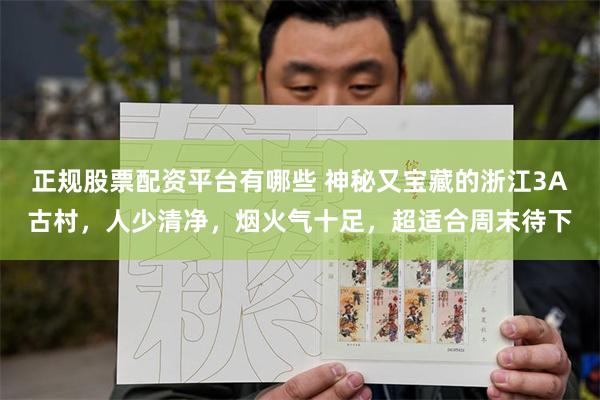 正规股票配资平台有哪些 神秘又宝藏的浙江3A古村，人少清净，烟火气十足，超适合周末待下