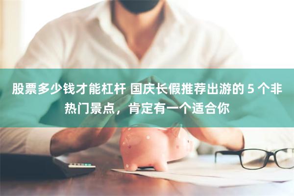 股票多少钱才能杠杆 国庆长假推荐出游的５个非热门景点，肯定有一个适合你