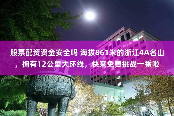 股票配资资金安全吗 海拔861米的浙江4A名山，拥有12公里大环线，快来免费挑战一番啦