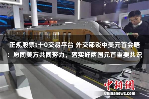 正规股票t十0交易平台 外交部谈中美元首会晤:愿同美方共同努力,落实好两国元首重要共识