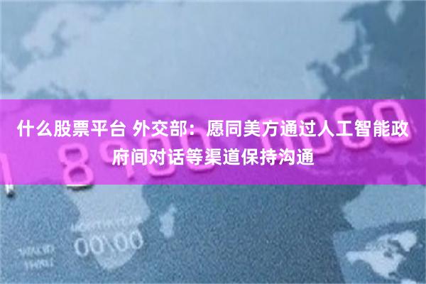 什么股票平台 外交部：愿同美方通过人工智能政府间对话等渠道保持沟通