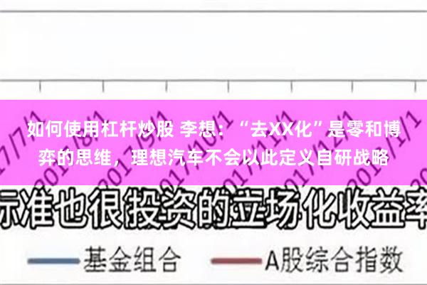 如何使用杠杆炒股 李想：“去XX化”是零和博弈的思维，理想汽车不会以此定义自研战略