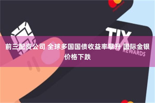 前三配资公司 全球多国国债收益率攀升 国际金银价格下跌