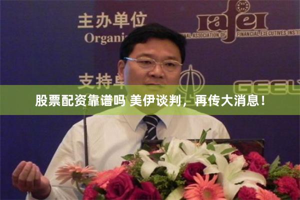 股票配资靠谱吗 美伊谈判，再传大消息！
