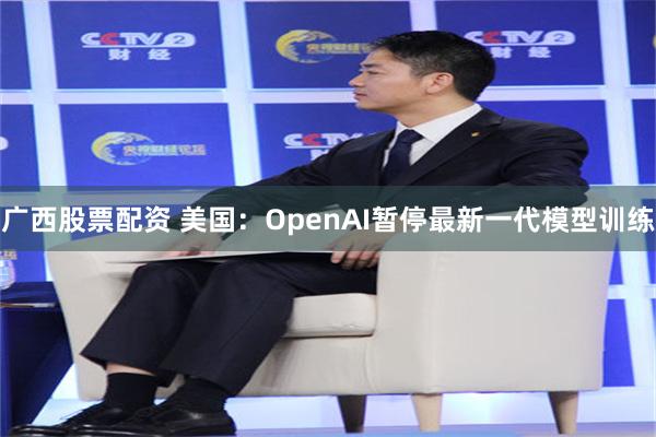 广西股票配资 美国：OpenAI暂停最新一代模型训练