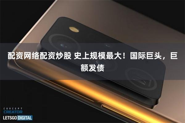 配资网络配资炒股 史上规模最大!国际巨头,巨额发债