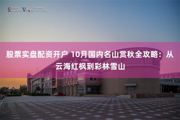 股票实盘配资开户 10月国内名山赏秋全攻略：从云海红枫到彩林雪山