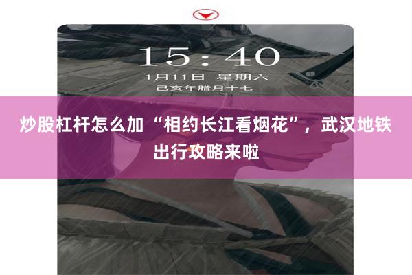 炒股杠杆怎么加 “相约长江看烟花”，武汉地铁出行攻略来啦
