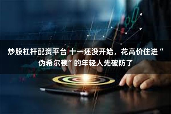 炒股杠杆配资平台 十一还没开始，花高价住进“伪希尔顿”的年轻人先破防了