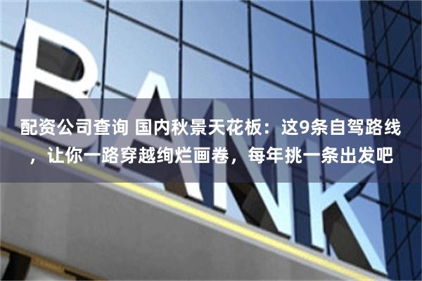 配资公司查询 国内秋景天花板：这9条自驾路线，让你一路穿越绚烂画卷，每年挑一条出发吧