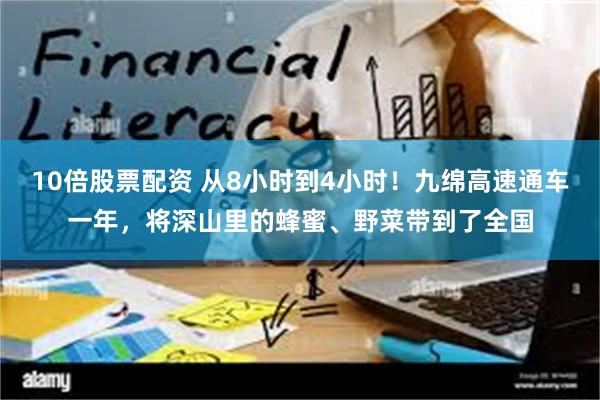 10倍股票配资 从8小时到4小时！九绵高速通车一年，将深山里的蜂蜜、野菜带到了全国