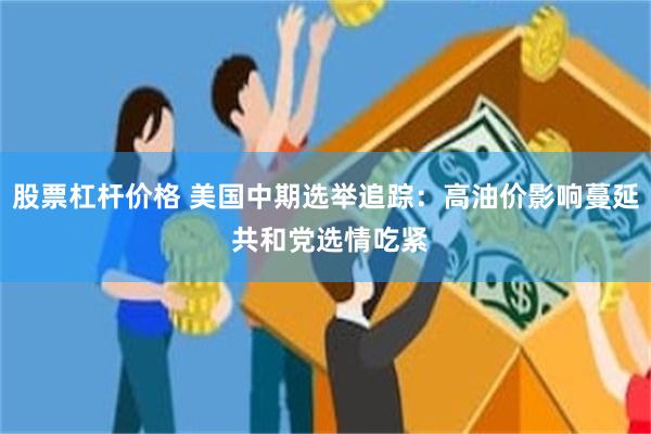 股票杠杆价格 美国中期选举追踪：高油价影响蔓延 共和党选情吃紧