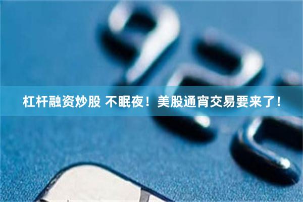 杠杆融资炒股 不眠夜！美股通宵交易要来了！
