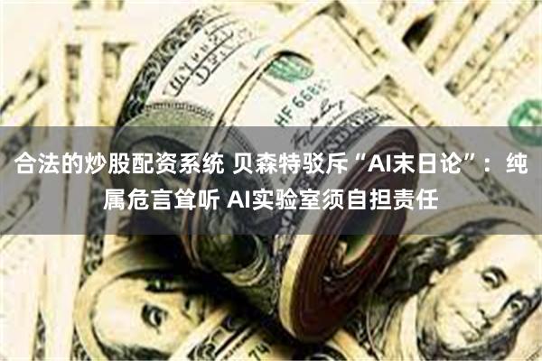 合法的炒股配资系统 贝森特驳斥“AI末日论”：纯属危言耸听 AI实验室须自担责任
