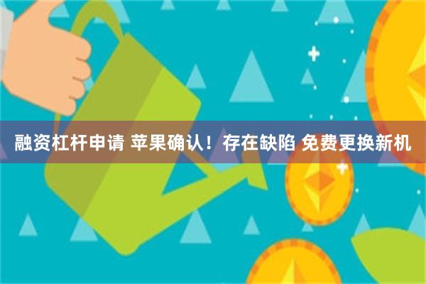 融资杠杆申请 苹果确认！存在缺陷 免费更换新机