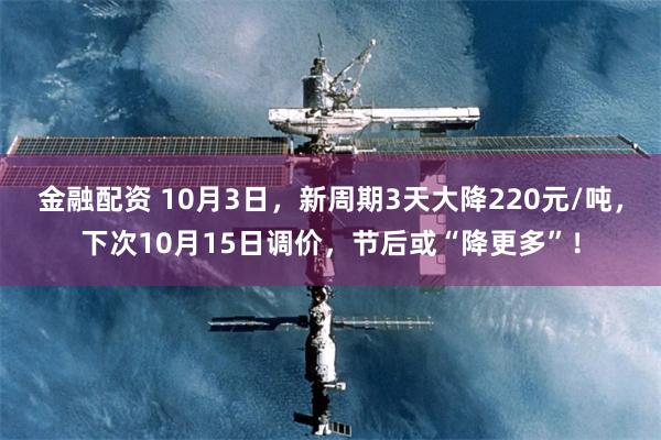 金融配资 10月3日，新周期3天大降220元/吨，下次10月15日调价，节后或“降更多”！